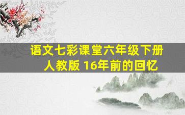 语文七彩课堂六年级下册人教版 16年前的回忆